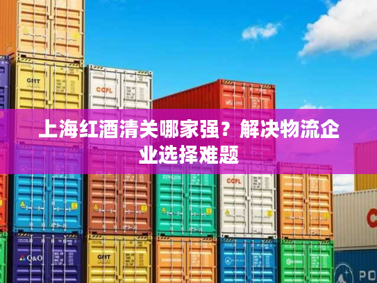 上海红酒清关哪家强？解决物流企业选择难题