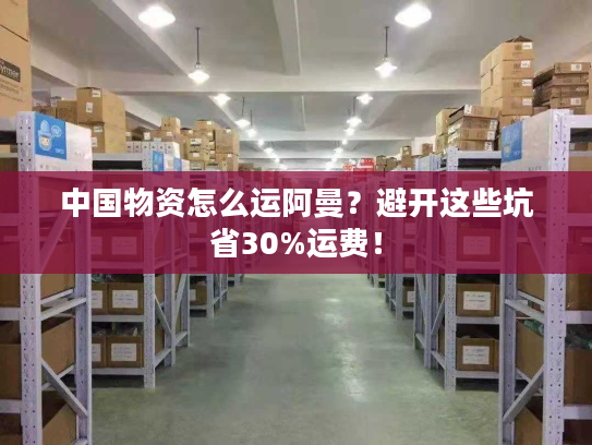 中国物资怎么运阿曼？避开这些坑省30%运费！