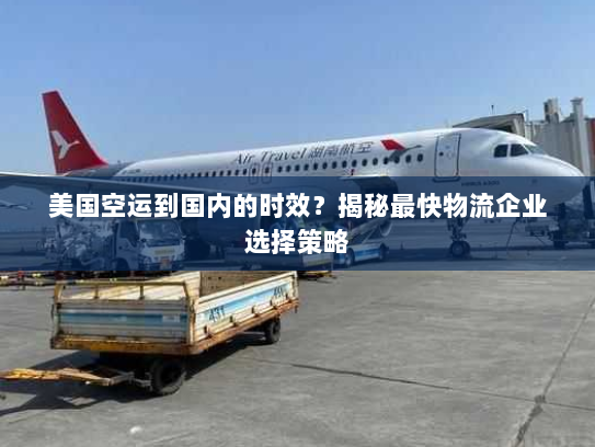 美国空运到国内的时效？揭秘最快物流企业选择策略