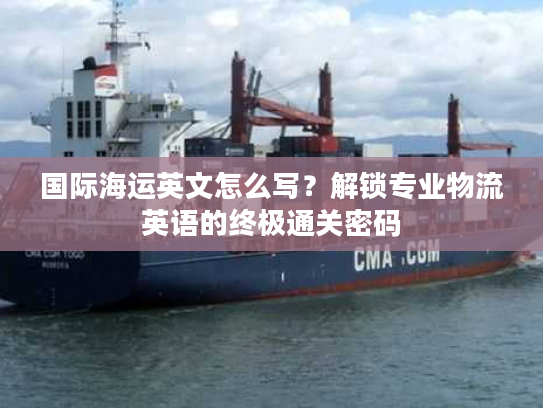 国际海运英文怎么写？解锁专业物流英语的终极通关密码