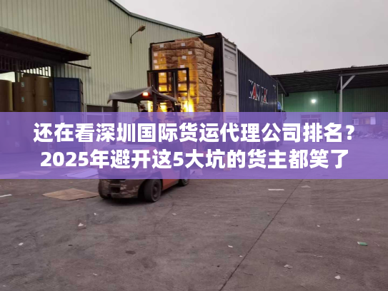 还在看深圳国际货运代理公司排名？2025年避开这5大坑的货主都笑了