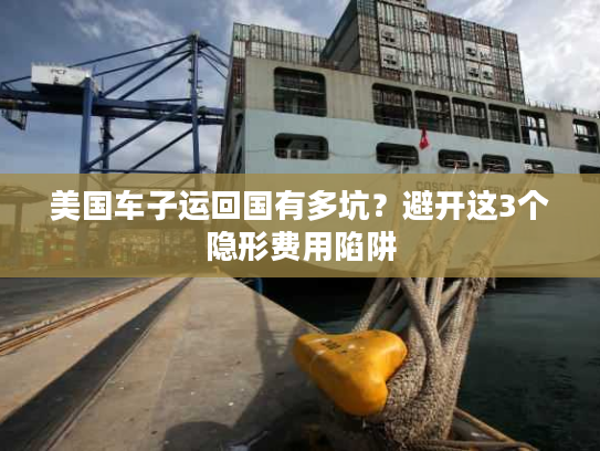 美国车子运回国有多坑？避开这3个隐形费用陷阱
