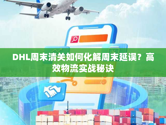 DHL周末清关如何化解周末延误？高效物流实战秘诀