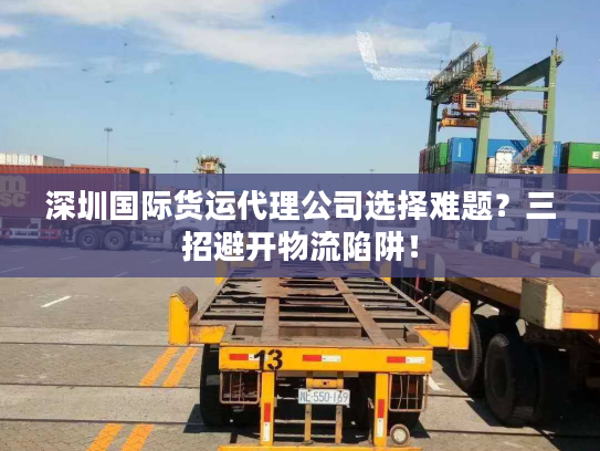 深圳国际货运代理公司选择难题？三招避开物流陷阱！