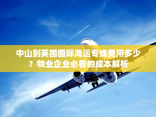 中山到英国国际海运专线费用多少？物业企业必看的成本解析