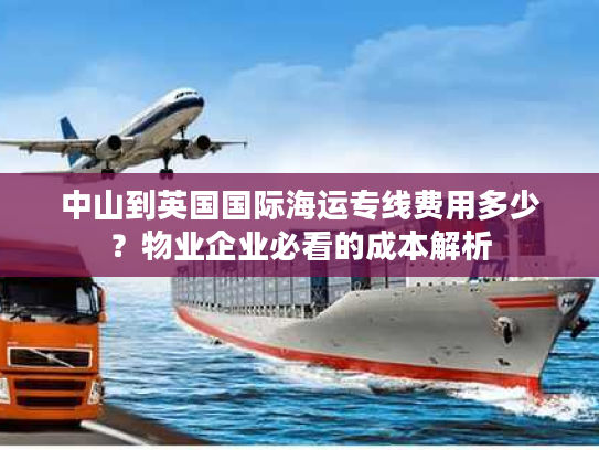 中山到英国国际海运专线费用多少？物业企业必看的成本解析