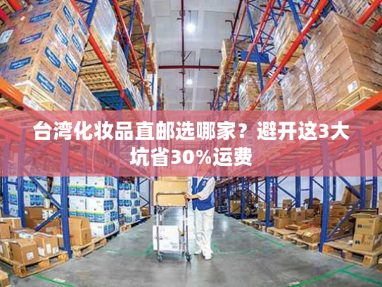 台湾化妆品直邮选哪家？避开这3大坑省30%运费