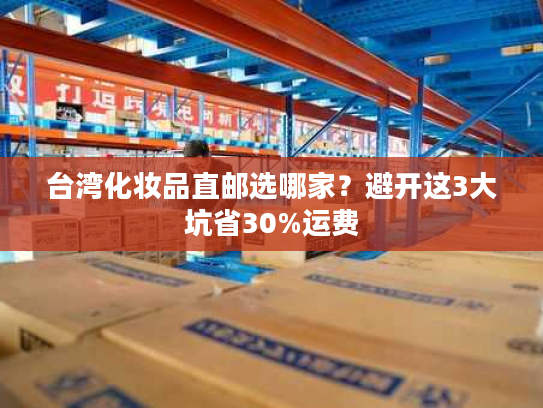 台湾化妆品直邮选哪家？避开这3大坑省30%运费