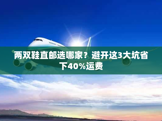 两双鞋直邮选哪家?避开这3大坑省下40%运费 两双鞋直邮选哪家?避开这3大坑省下40%运费