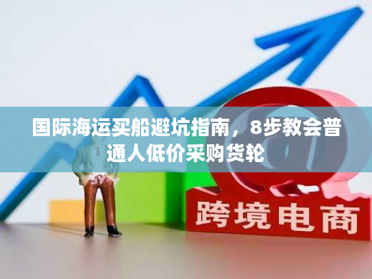 国际海运买船避坑指南,8步教会普通人低价采购货轮 国际海运买船避坑指南,8步教会普通人低价采购货轮