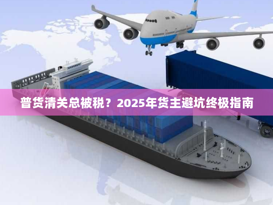 普货清关总被税？2025年货主避坑终极指南