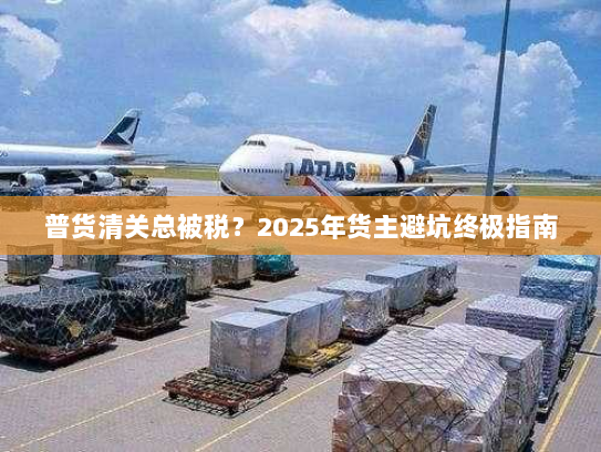 普货清关总被税？2025年货主避坑终极指南