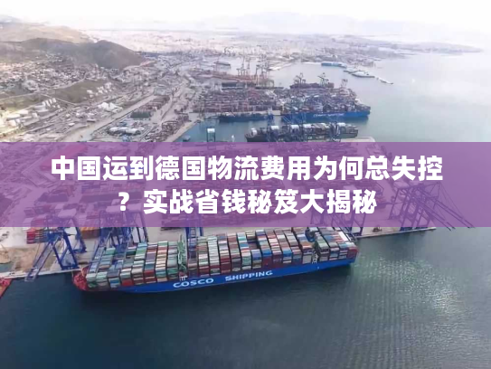 中国运到德国物流费用为何总失控？实战省钱秘笈大揭秘