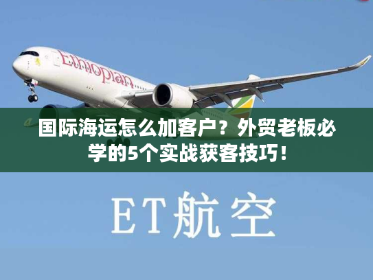 国际海运怎么加客户？外贸老板必学的5个实战获客技巧！