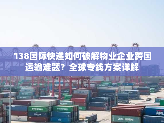 138国际快递如何破解物业企业跨国运输难题？全球专线方案详解