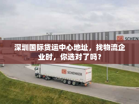 深圳国际货运中心地址，找物流企业时，你选对了吗？