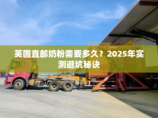 英国直邮奶粉需要多久？2025年实测避坑秘诀