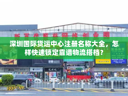 深圳国际货运中心注册名称大全，怎样快速锁定靠谱物流搭档？