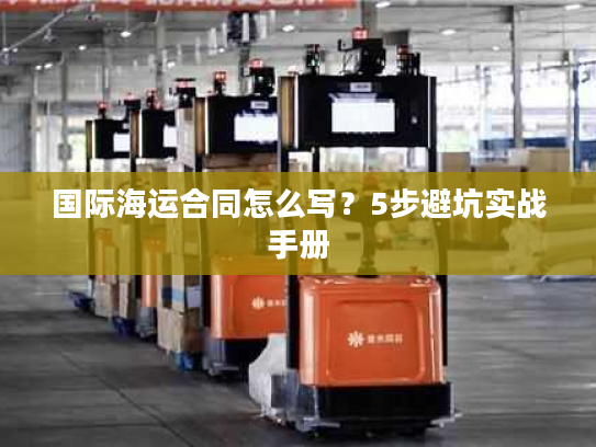 国际海运合同怎么写?5步避坑实战手册 国际海运合同怎么写?5步避坑实战手册