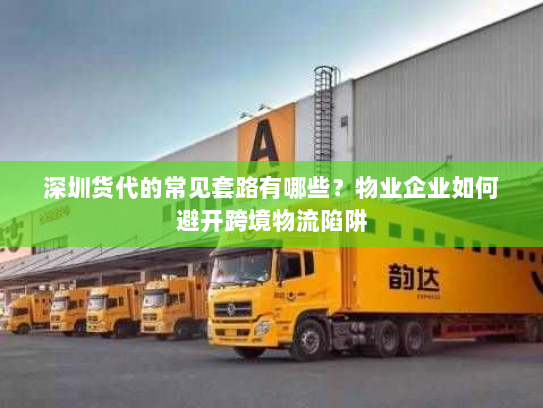 深圳货代的常见套路有哪些？物业企业如何避开跨境物流陷阱