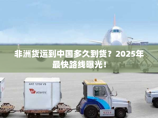 非洲货运到中国多久到货？2025年最快路线曝光！