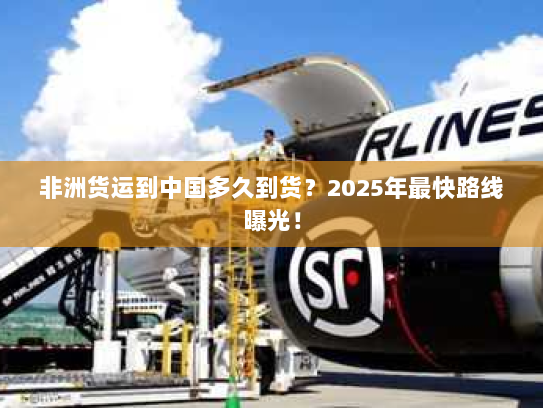 非洲货运到中国多久到货？2025年最快路线曝光！