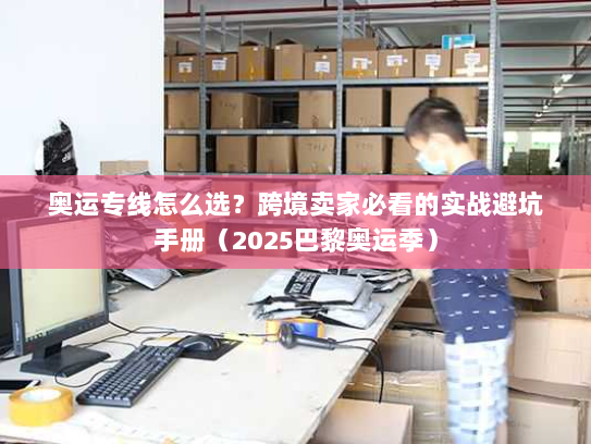 奥运专线怎么选？跨境卖家必看的实战避坑手册（2025巴黎奥运季）