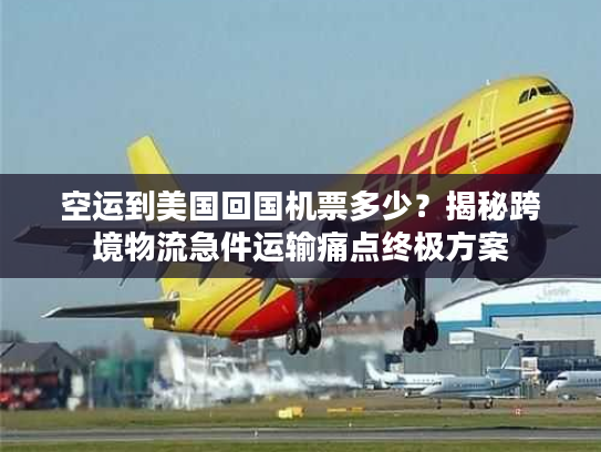 空运到美国回国机票多少？揭秘跨境物流急件运输痛点终极方案