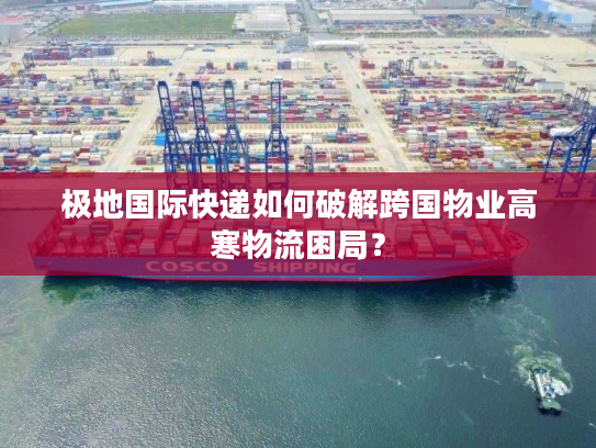 极地国际快递如何破解跨国物业高寒物流困局？