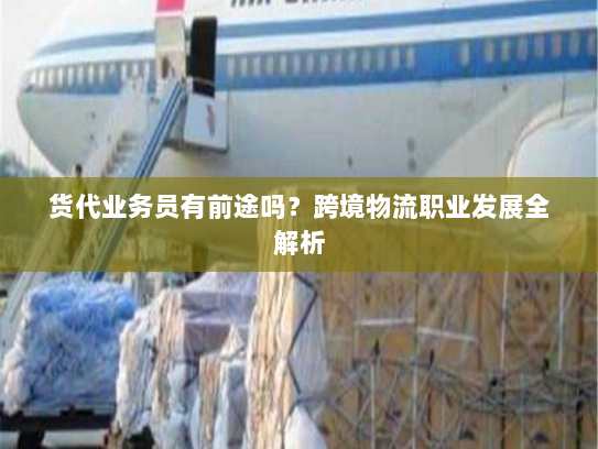 货代业务员有前途吗？跨境物流职业发展全解析