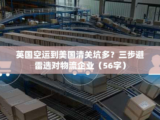 英国空运到美国清关坑多？三步避雷选对物流企业（56字）