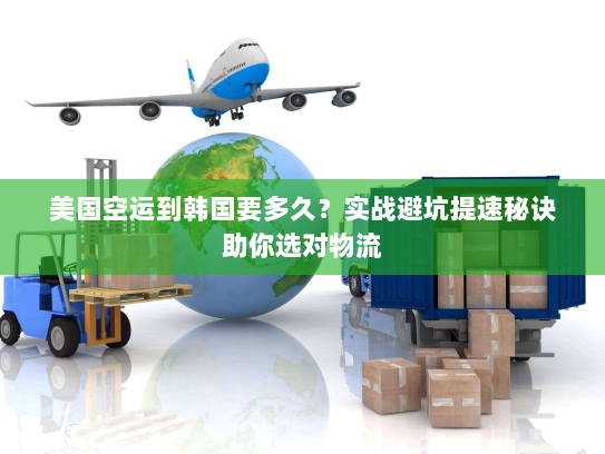 美国空运到韩国要多久?实战避坑提速秘诀助你选对物流 美国空运到韩国要多久?实战避坑提速秘诀助你选对物流