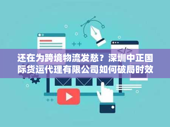 还在为跨境物流发愁？深圳中正国际货运代理有限公司如何破局时效与成本难题