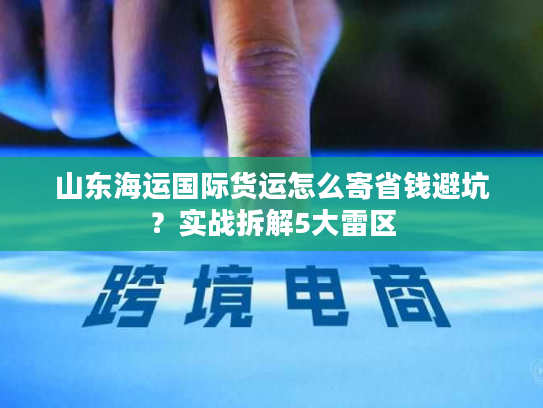 山东海运国际货运怎么寄省钱避坑？实战拆解5大雷区