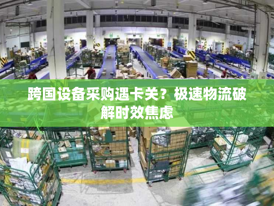 跨国设备采购遇卡关？极速物流破解时效焦虑
