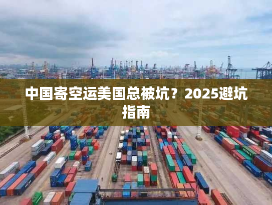 中国寄空运美国总被坑？2025避坑指南