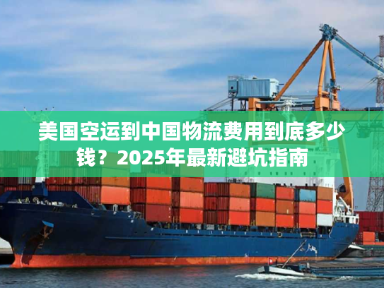 美国空运到中国物流费用到底多少钱?2025年最新避坑指南 美国空运到中国物流费用到底多少钱?2025年最新避坑指南