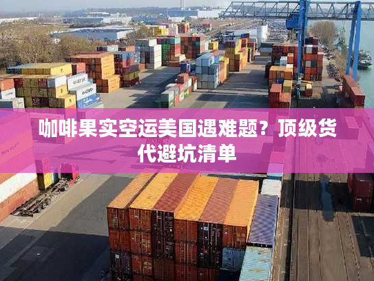 咖啡果实空运美国遇难题？顶级货代避坑清单