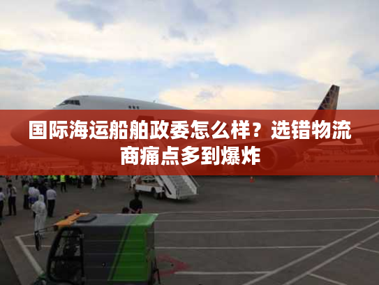 国际海运船舶政委怎么样？选错物流商痛点多到爆炸