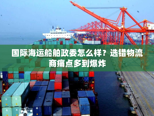 国际海运船舶政委怎么样？选错物流商痛点多到爆炸