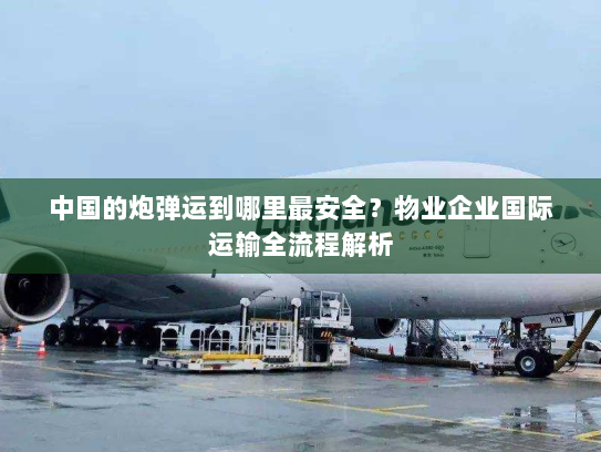 中国的炮弹运到哪里最安全？物业企业国际运输全流程解析