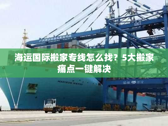 海运国际搬家专线怎么找？5大搬家痛点一键解决