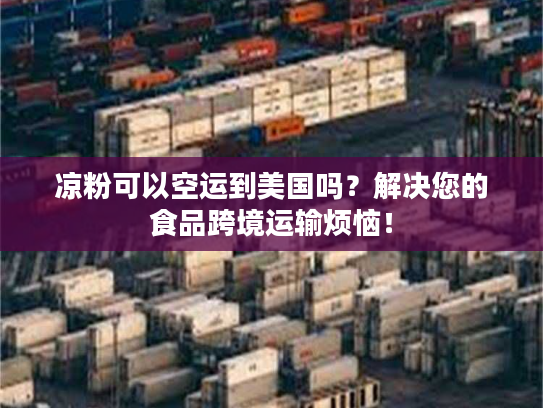 凉粉可以空运到美国吗？解决您的食品跨境运输烦恼！