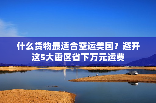 什么货物最适合空运美国？避开这5大雷区省下万元运费