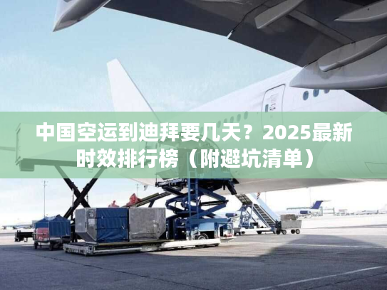 中国空运到迪拜要几天？2025最新时效排行榜（附避坑清单）