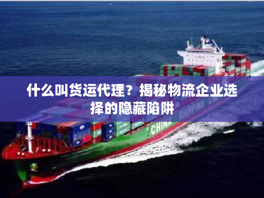 什么叫货运代理？揭秘物流企业选择的隐藏陷阱