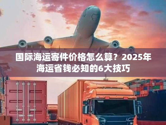 国际海运寄件价格怎么算？2025年海运省钱必知的6大技巧