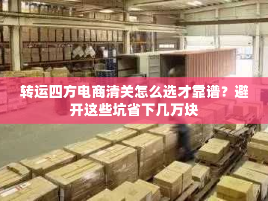 转运四方电商清关怎么选才靠谱?避开这些坑省下几万块 转运四方电商清关怎么选才靠谱?避开这些坑省下几万块
