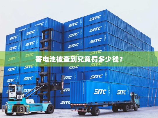 寄电池被查到究竟罚多少钱? 寄电池被查到究竟罚多少钱?
