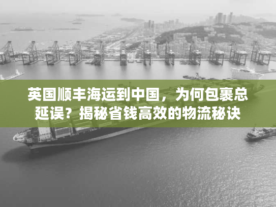 英国顺丰海运到中国，为何包裹总延误？揭秘省钱高效的物流秘诀